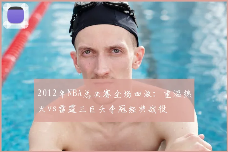 2012年NBA总决赛全场回放：重温热火vs雷霆三巨头夺冠经典战役
