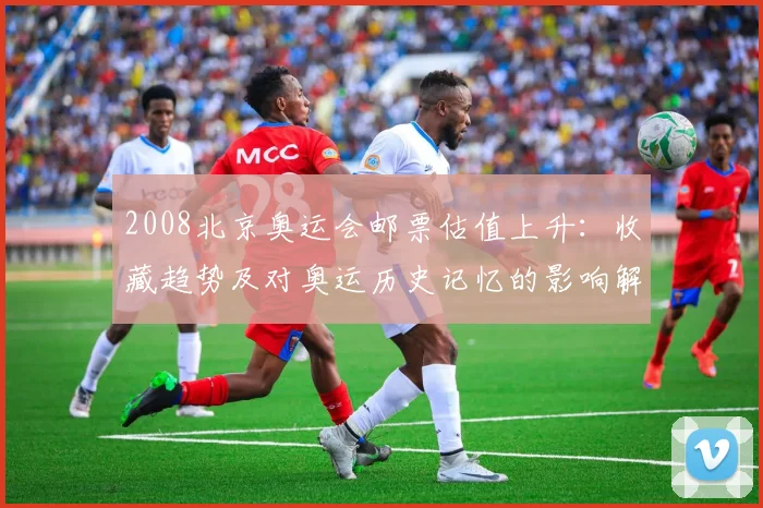 2008北京奥运会邮票估值上升：收藏趋势及对奥运历史记忆的影响解析
