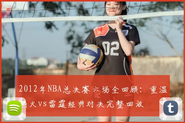 2012年NBA总决赛六场全回顾：重温热火vs雷霆经典对决完整回放