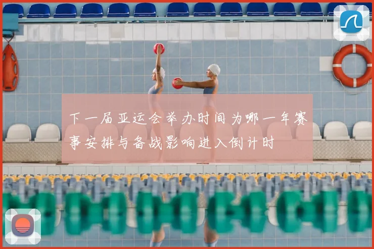下一届亚运会举办时间为哪一年赛事安排与备战影响进入倒计时