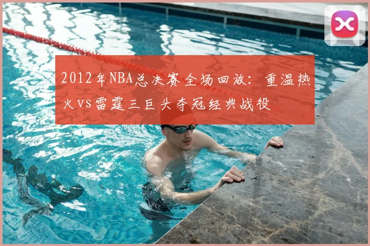 2012年NBA总决赛全场回放：重温热火vs雷霆三巨头夺冠经典战役