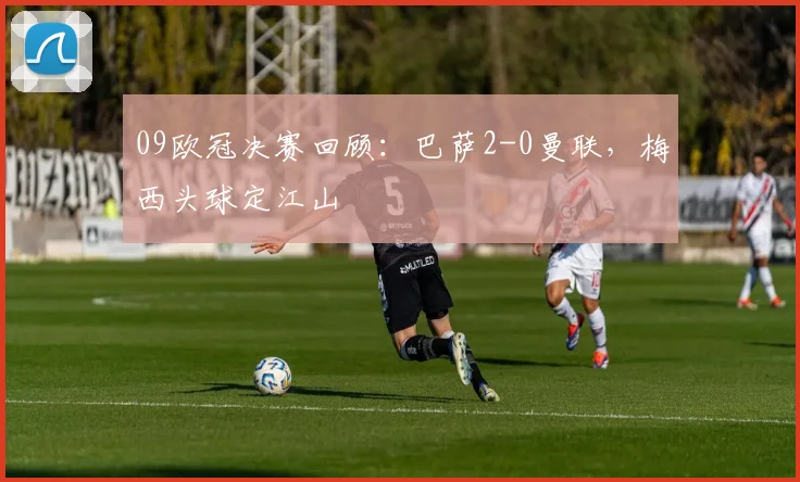 09欧冠决赛回顾：巴萨2-0曼联，梅西头球定江山