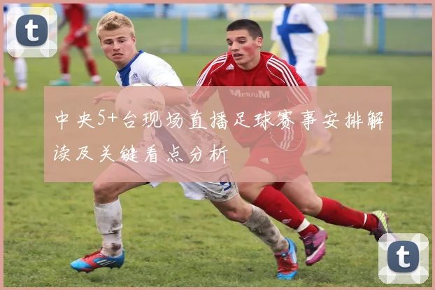 中央5+台现场直播足球赛事安排解读及关键看点分析