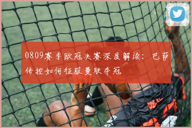 0809赛季欧冠决赛深度解读：巴萨传控如何征服曼联夺冠