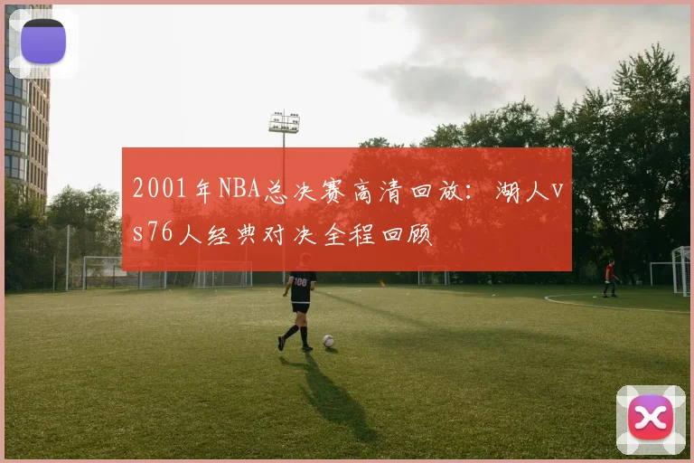 2001年NBA总决赛高清回放：湖人vs76人经典对决全程回顾