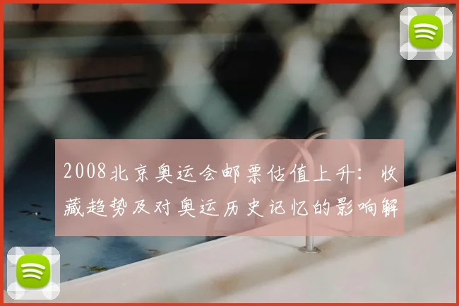 2008北京奥运会邮票估值上升：收藏趋势及对奥运历史记忆的影响解析