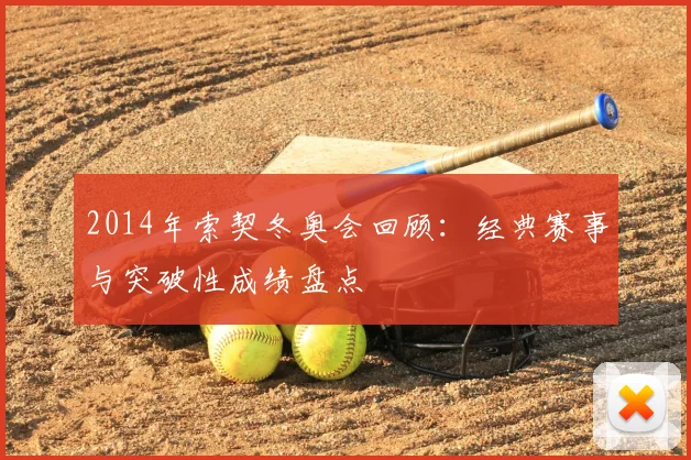 2014年索契冬奥会回顾：经典赛事与突破性成绩盘点