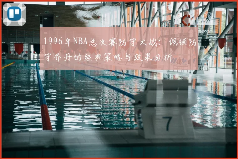 1996年NBA总决赛防守大战：佩顿防守乔丹的经典策略与效果分析