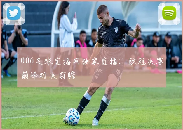 006足球直播网独家直播：欧冠决赛巅峰对决前瞻