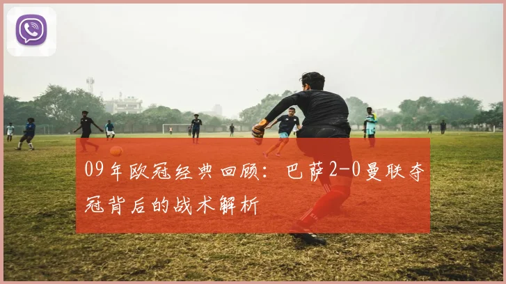 09年欧冠经典回顾：巴萨2-0曼联夺冠背后的战术解析