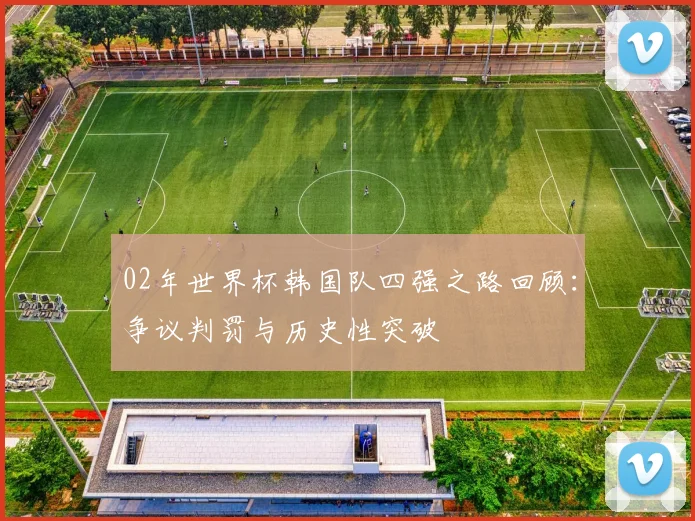 02年世界杯韩国队四强之路回顾：争议判罚与历史性突破
