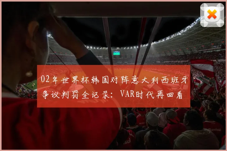 02年世界杯韩国对阵意大利西班牙争议判罚全记录：VAR时代再回看
