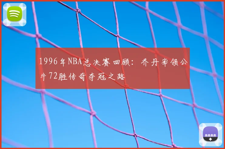 1996年NBA总决赛回顾：乔丹率领公牛72胜传奇夺冠之路