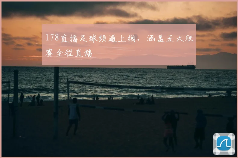 178直播足球频道上线，涵盖五大联赛全程直播
