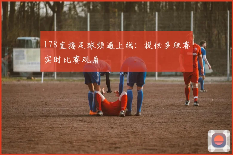 178直播足球频道上线：提供多联赛实时比赛观看