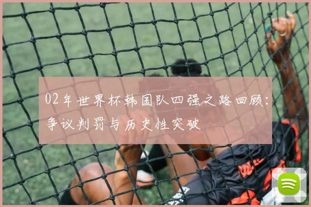 02年世界杯韩国队四强之路回顾：争议判罚与历史性突破