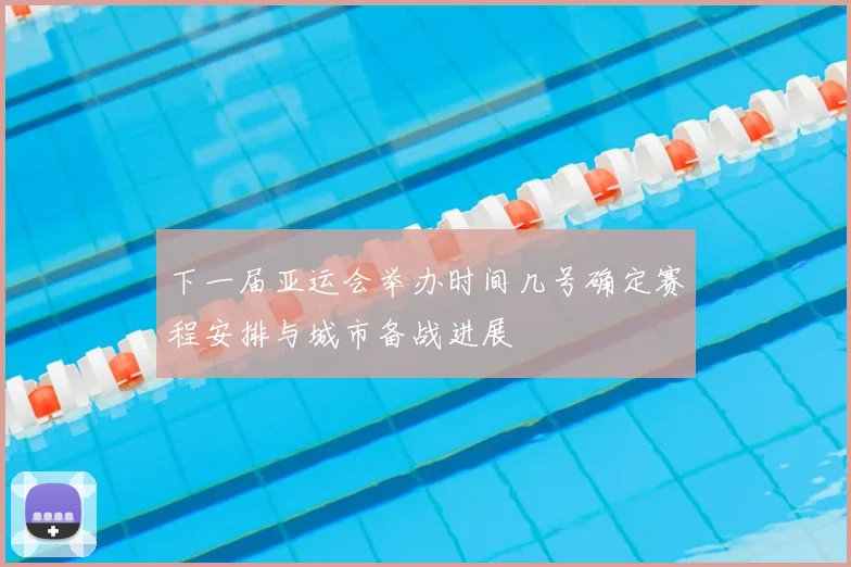 下一届亚运会举办时间几号确定赛程安排与城市备战进展